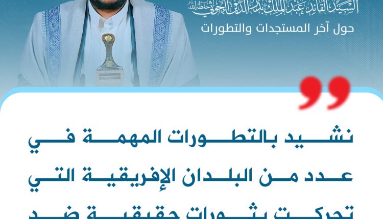 نشيد بالتطورات المهمة في عدد من البلدان الإفريقية التي تحركت بثورات حقيقية ضد الهيمنة الأمريكية والأوروبية